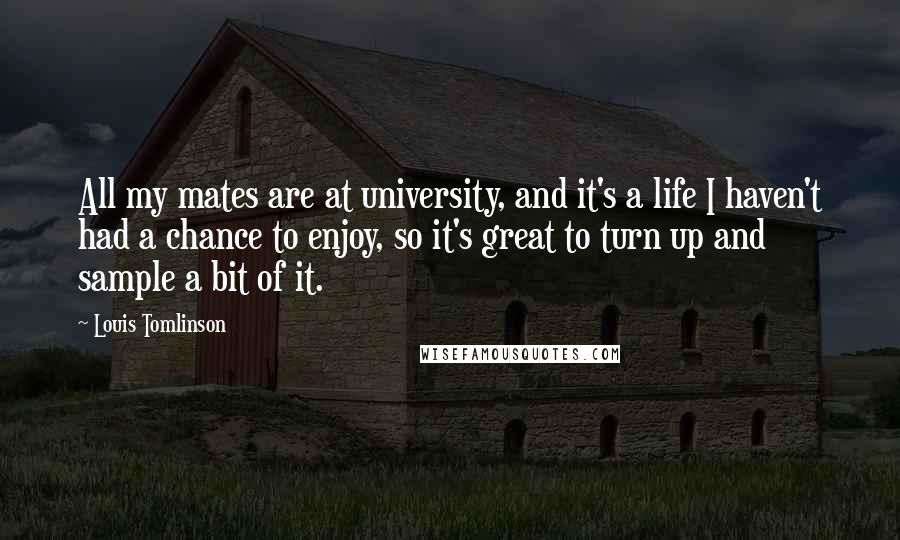 Louis Tomlinson Quotes: All my mates are at university, and it's a life I haven't had a chance to enjoy, so it's great to turn up and sample a bit of it.