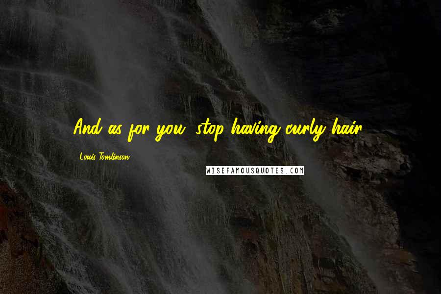 Louis Tomlinson Quotes: And as for you, stop having curly hair!