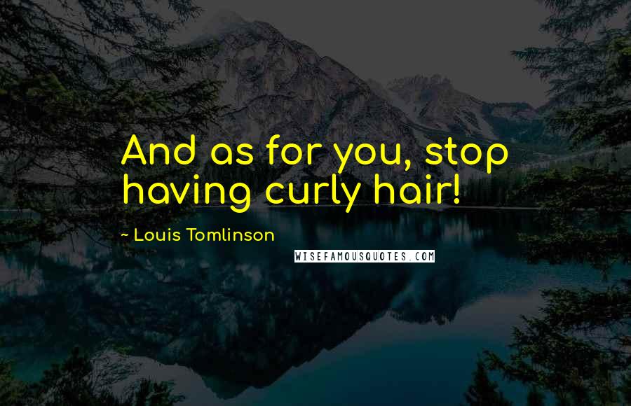 Louis Tomlinson Quotes: And as for you, stop having curly hair!