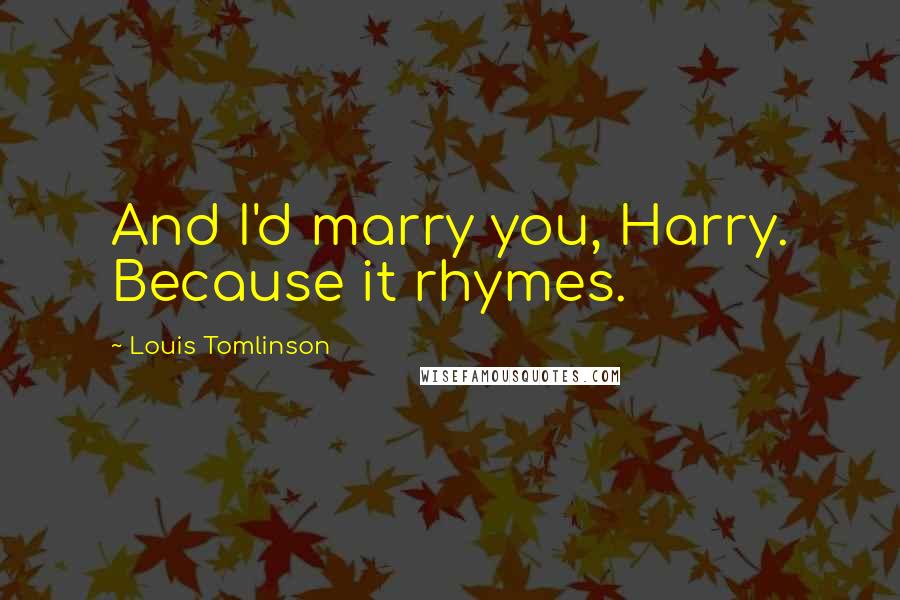 Louis Tomlinson Quotes: And I'd marry you, Harry. Because it rhymes.