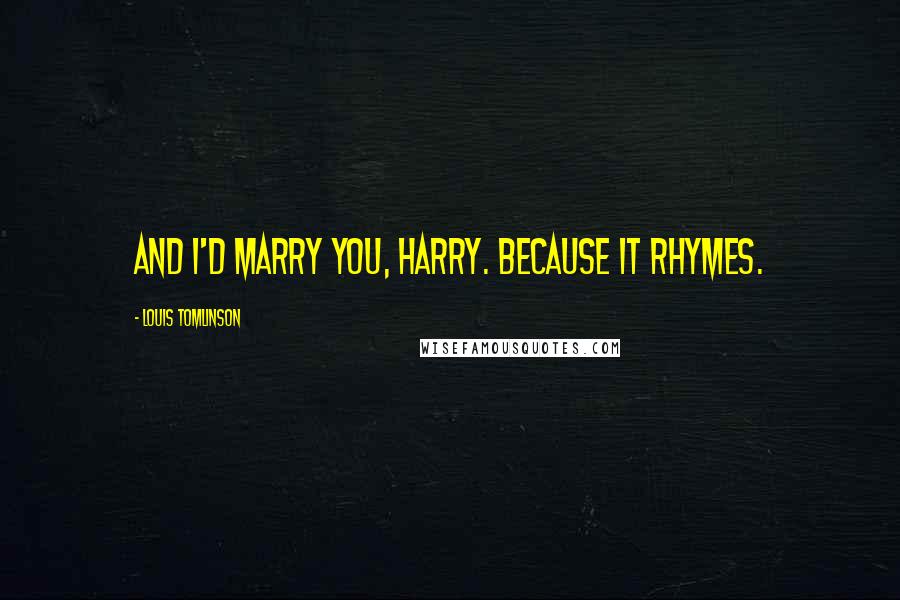 Louis Tomlinson Quotes: And I'd marry you, Harry. Because it rhymes.