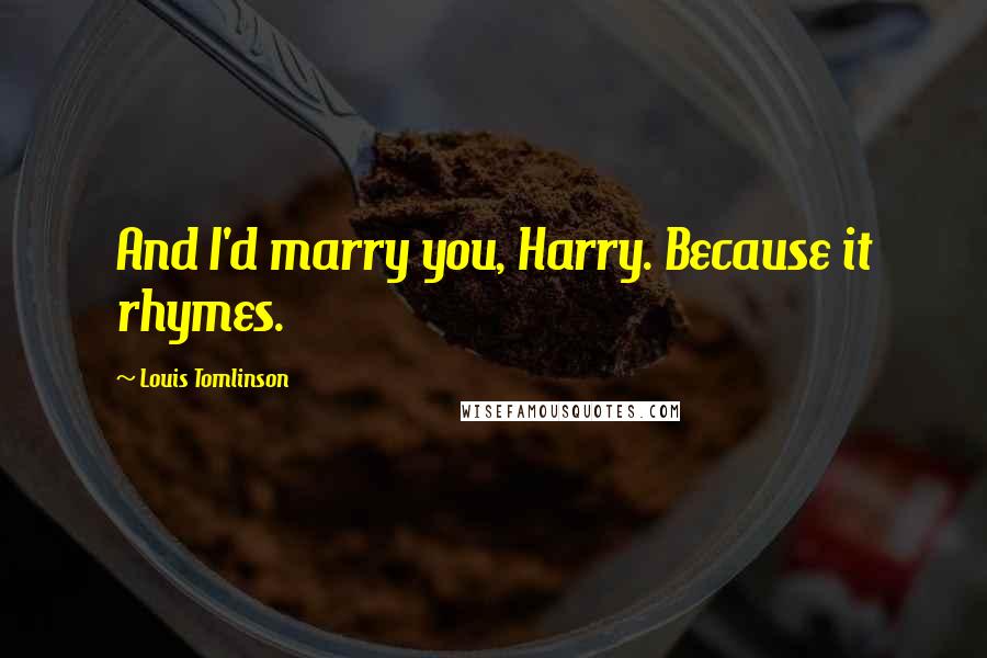 Louis Tomlinson Quotes: And I'd marry you, Harry. Because it rhymes.