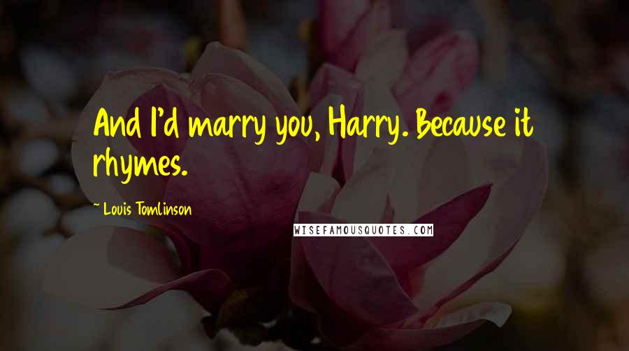 Louis Tomlinson Quotes: And I'd marry you, Harry. Because it rhymes.
