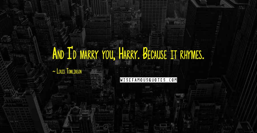 Louis Tomlinson Quotes: And I'd marry you, Harry. Because it rhymes.