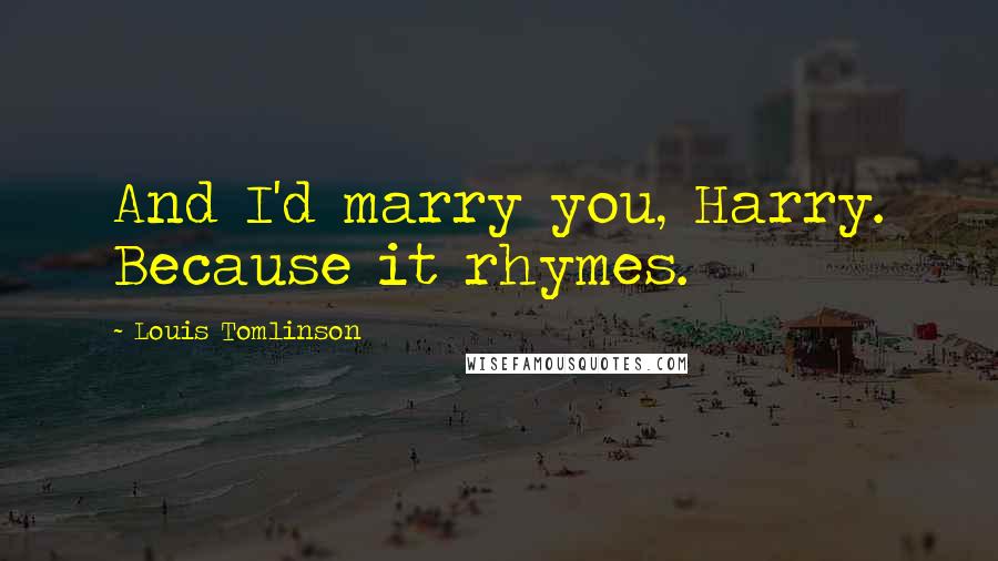 Louis Tomlinson Quotes: And I'd marry you, Harry. Because it rhymes.