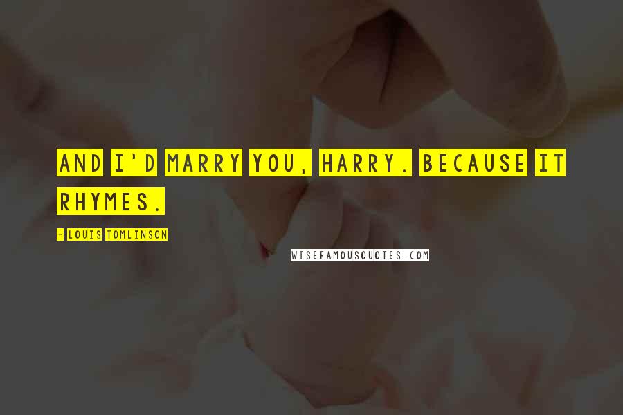 Louis Tomlinson Quotes: And I'd marry you, Harry. Because it rhymes.
