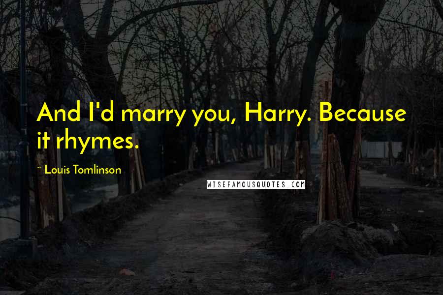 Louis Tomlinson Quotes: And I'd marry you, Harry. Because it rhymes.