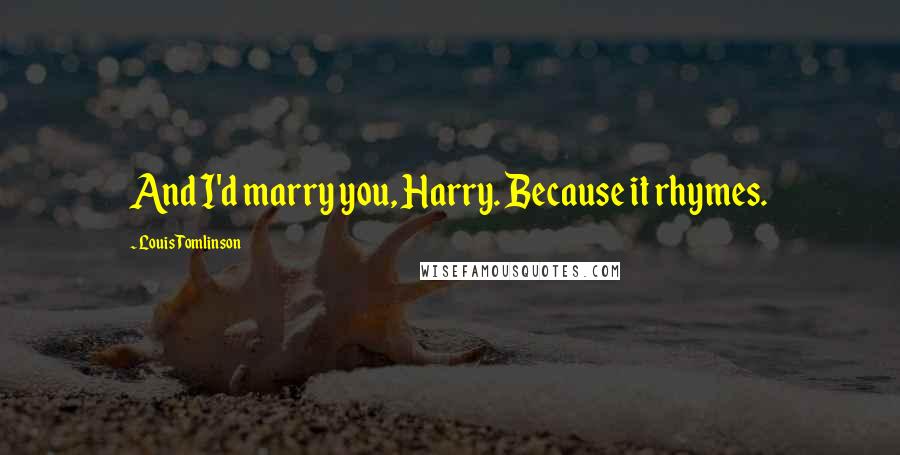 Louis Tomlinson Quotes: And I'd marry you, Harry. Because it rhymes.
