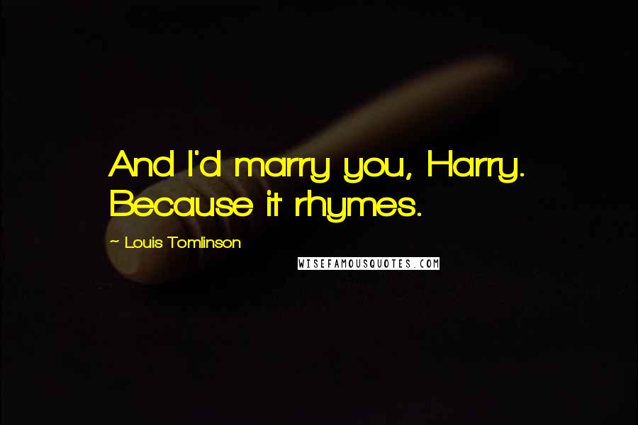Louis Tomlinson Quotes: And I'd marry you, Harry. Because it rhymes.