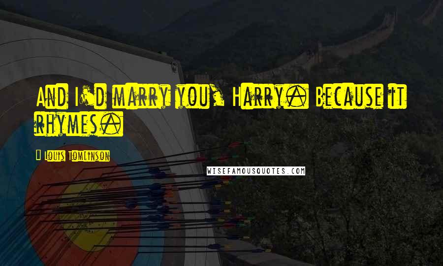 Louis Tomlinson Quotes: And I'd marry you, Harry. Because it rhymes.