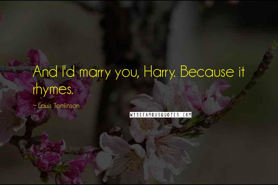 Louis Tomlinson Quotes: And I'd marry you, Harry. Because it rhymes.