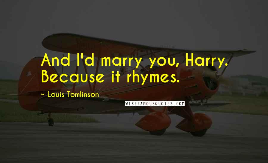 Louis Tomlinson Quotes: And I'd marry you, Harry. Because it rhymes.