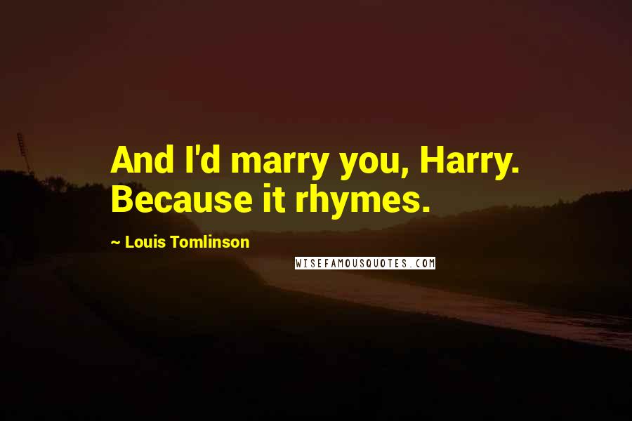 Louis Tomlinson Quotes: And I'd marry you, Harry. Because it rhymes.