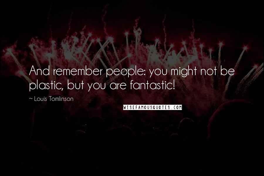 Louis Tomlinson Quotes: And remember people: you might not be plastic, but you are fantastic!