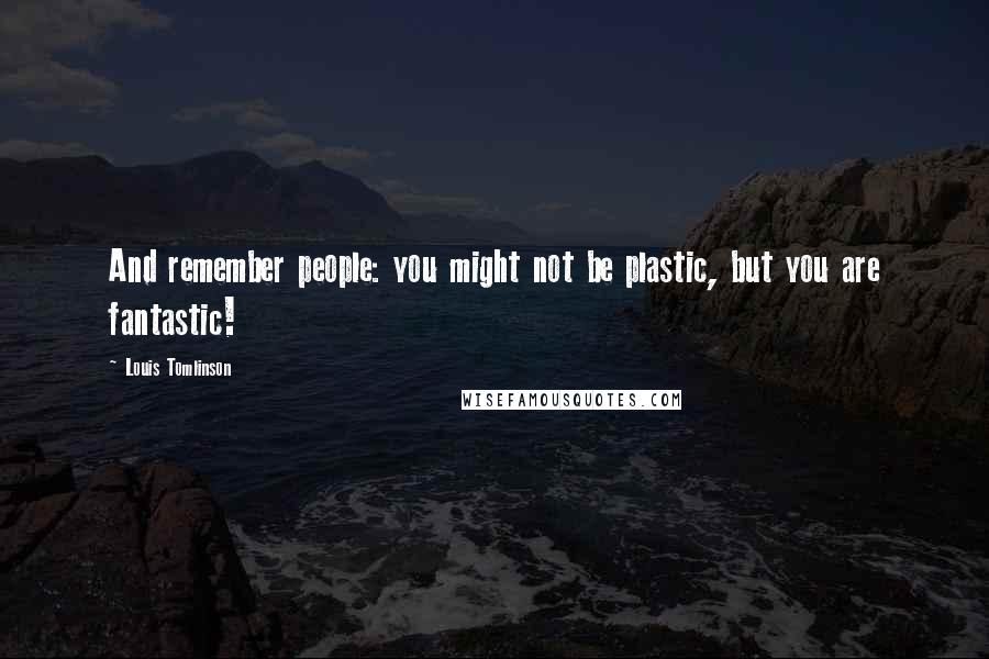 Louis Tomlinson Quotes: And remember people: you might not be plastic, but you are fantastic!