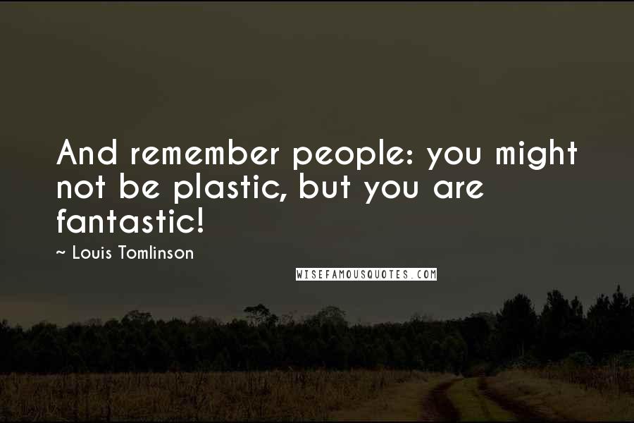 Louis Tomlinson Quotes: And remember people: you might not be plastic, but you are fantastic!