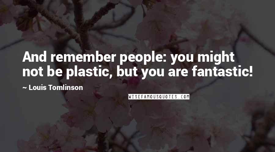 Louis Tomlinson Quotes: And remember people: you might not be plastic, but you are fantastic!