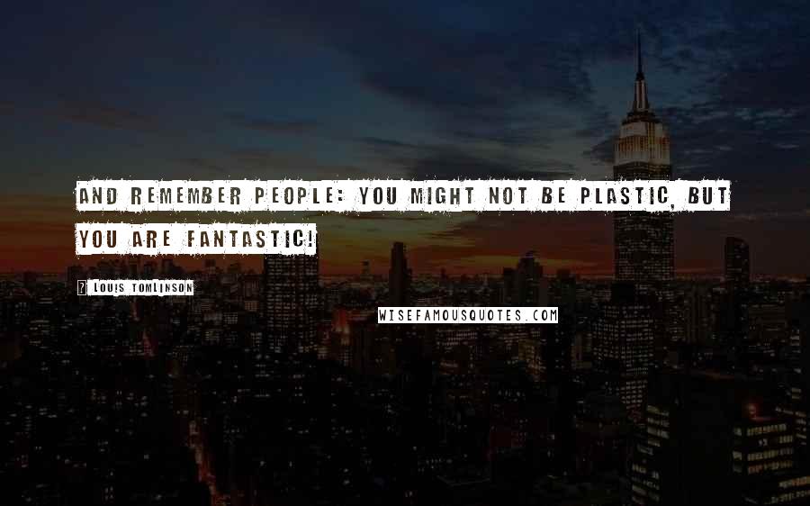 Louis Tomlinson Quotes: And remember people: you might not be plastic, but you are fantastic!