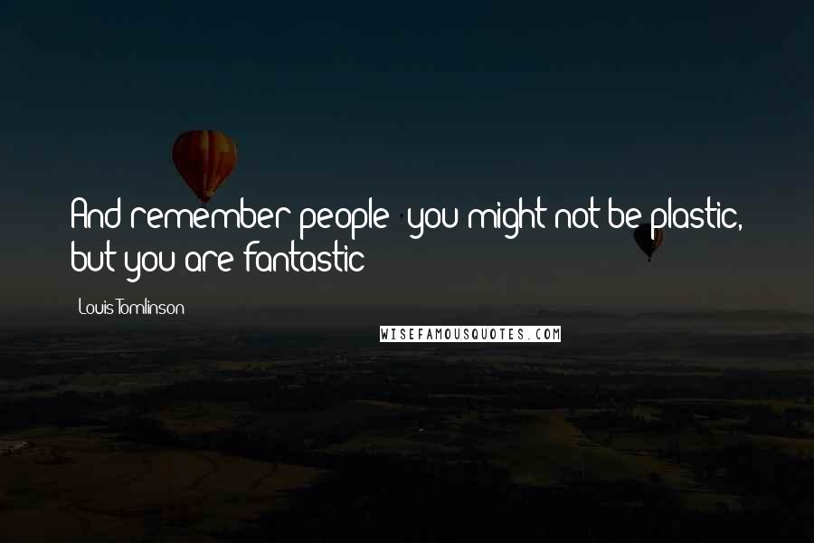 Louis Tomlinson Quotes: And remember people: you might not be plastic, but you are fantastic!