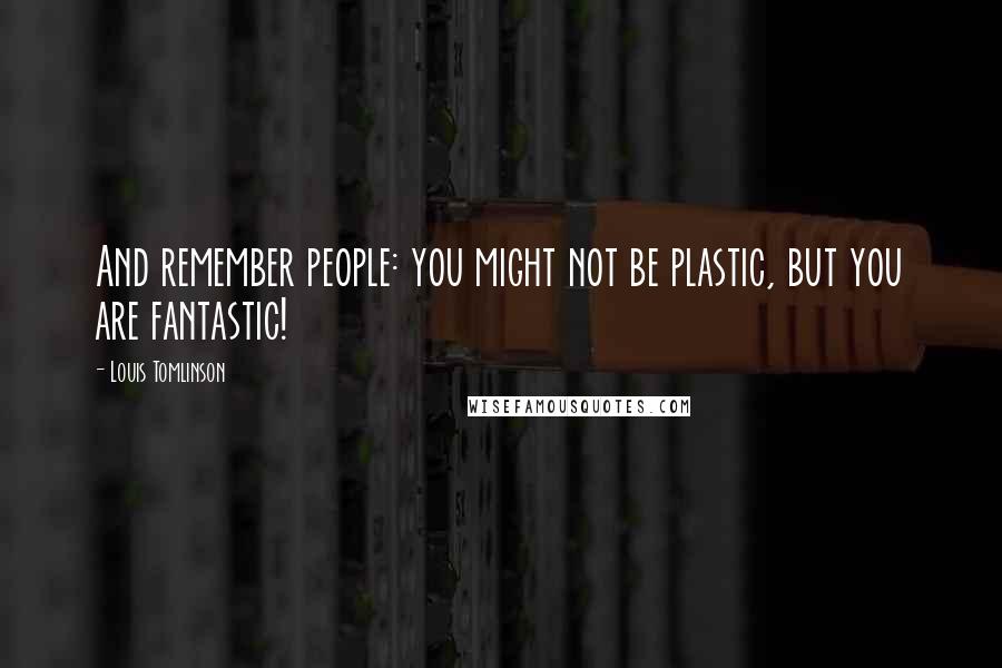 Louis Tomlinson Quotes: And remember people: you might not be plastic, but you are fantastic!