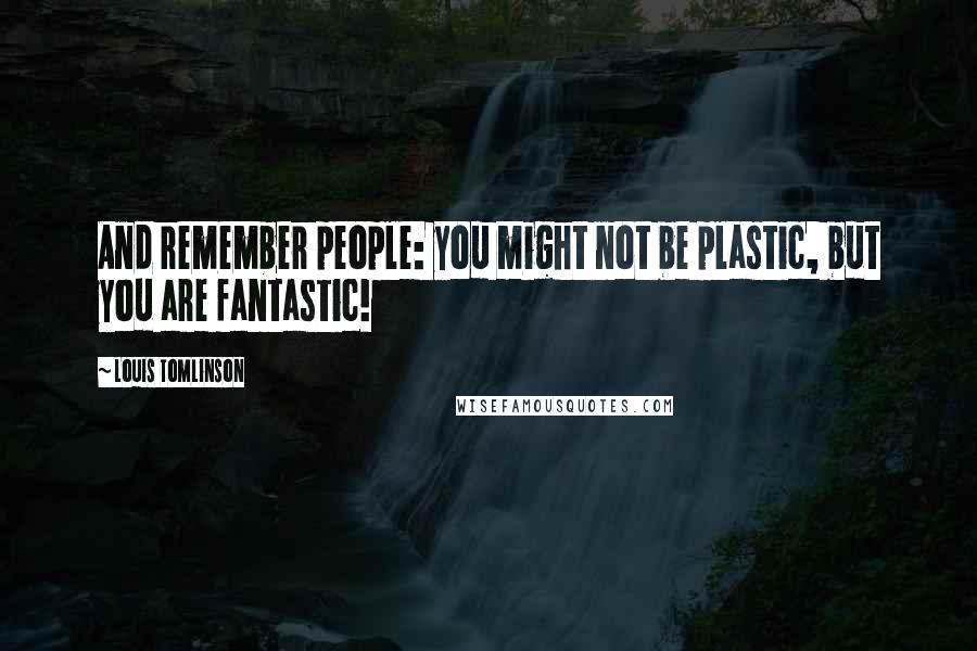 Louis Tomlinson Quotes: And remember people: you might not be plastic, but you are fantastic!