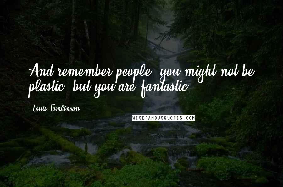 Louis Tomlinson Quotes: And remember people: you might not be plastic, but you are fantastic!