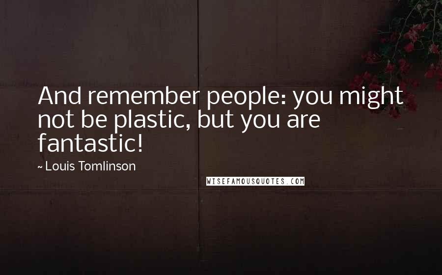 Louis Tomlinson Quotes: And remember people: you might not be plastic, but you are fantastic!