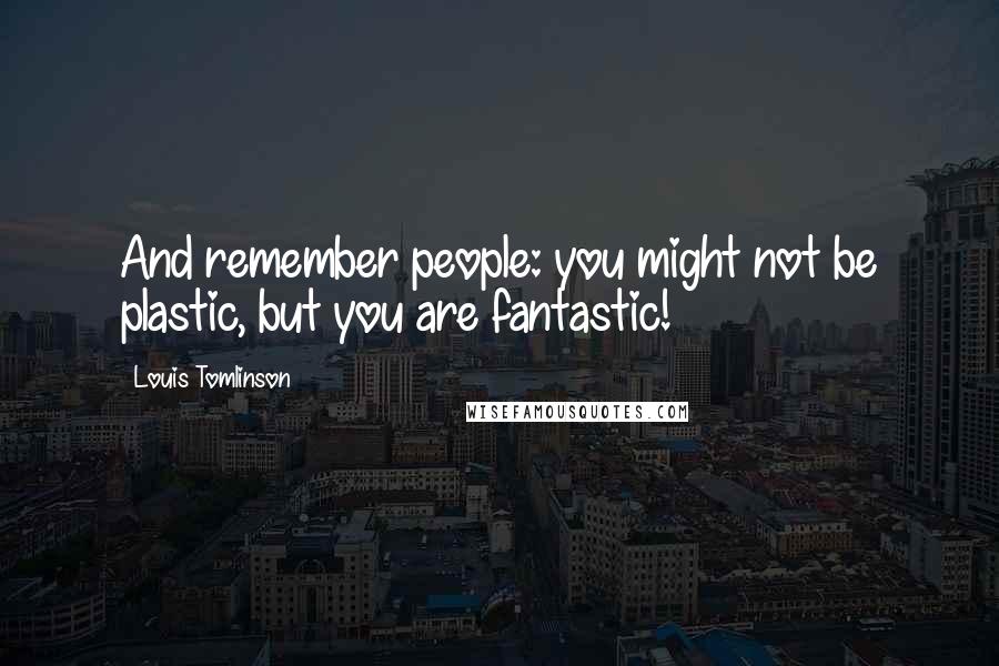 Louis Tomlinson Quotes: And remember people: you might not be plastic, but you are fantastic!