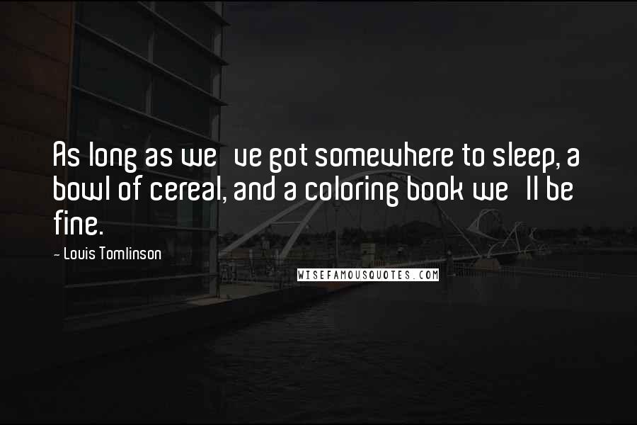 Louis Tomlinson Quotes: As long as we've got somewhere to sleep, a bowl of cereal, and a coloring book we'll be fine.