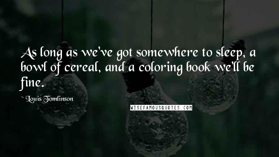 Louis Tomlinson Quotes: As long as we've got somewhere to sleep, a bowl of cereal, and a coloring book we'll be fine.