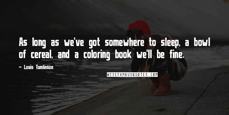 Louis Tomlinson Quotes: As long as we've got somewhere to sleep, a bowl of cereal, and a coloring book we'll be fine.