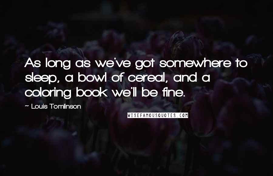 Louis Tomlinson Quotes: As long as we've got somewhere to sleep, a bowl of cereal, and a coloring book we'll be fine.