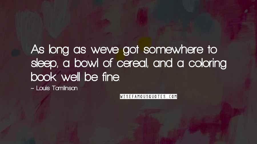 Louis Tomlinson Quotes: As long as we've got somewhere to sleep, a bowl of cereal, and a coloring book we'll be fine.