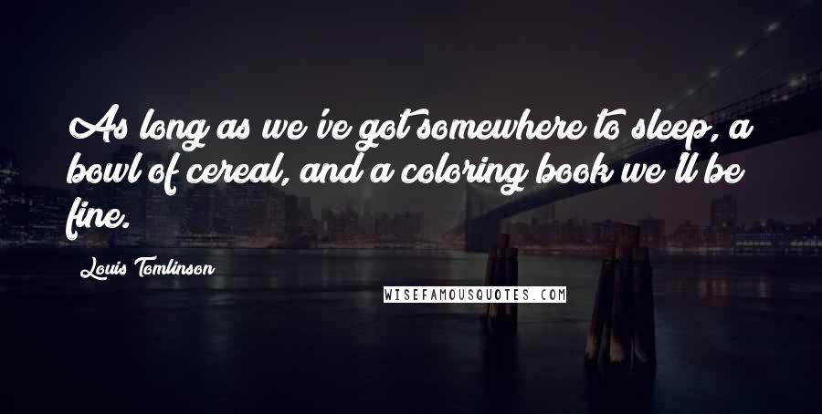 Louis Tomlinson Quotes: As long as we've got somewhere to sleep, a bowl of cereal, and a coloring book we'll be fine.