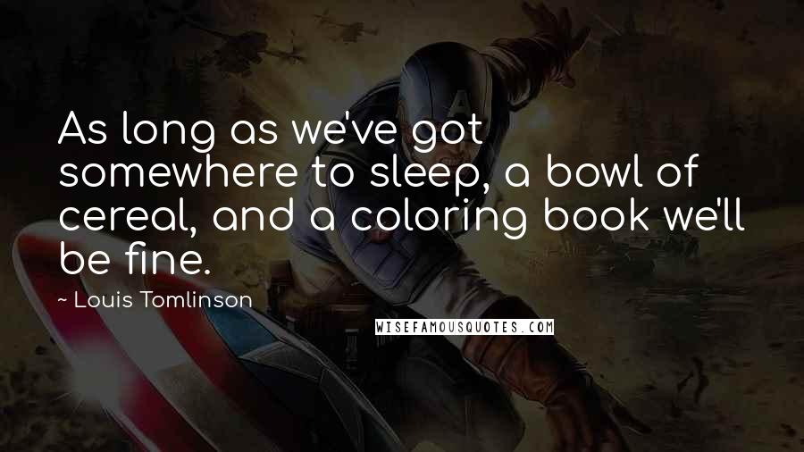 Louis Tomlinson Quotes: As long as we've got somewhere to sleep, a bowl of cereal, and a coloring book we'll be fine.