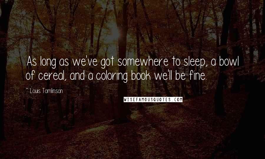 Louis Tomlinson Quotes: As long as we've got somewhere to sleep, a bowl of cereal, and a coloring book we'll be fine.