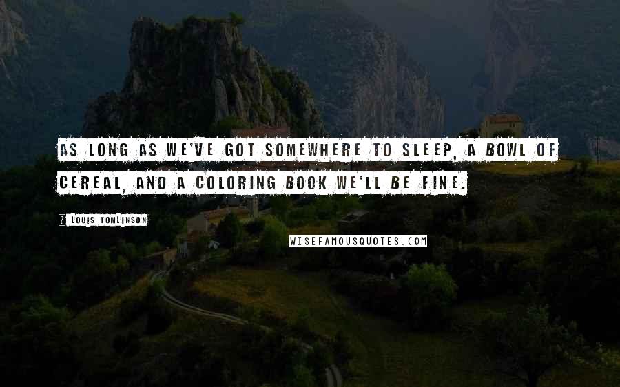 Louis Tomlinson Quotes: As long as we've got somewhere to sleep, a bowl of cereal, and a coloring book we'll be fine.