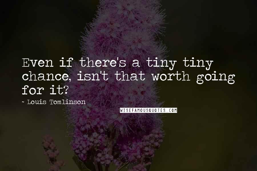 Louis Tomlinson Quotes: Even if there's a tiny tiny chance, isn't that worth going for it?