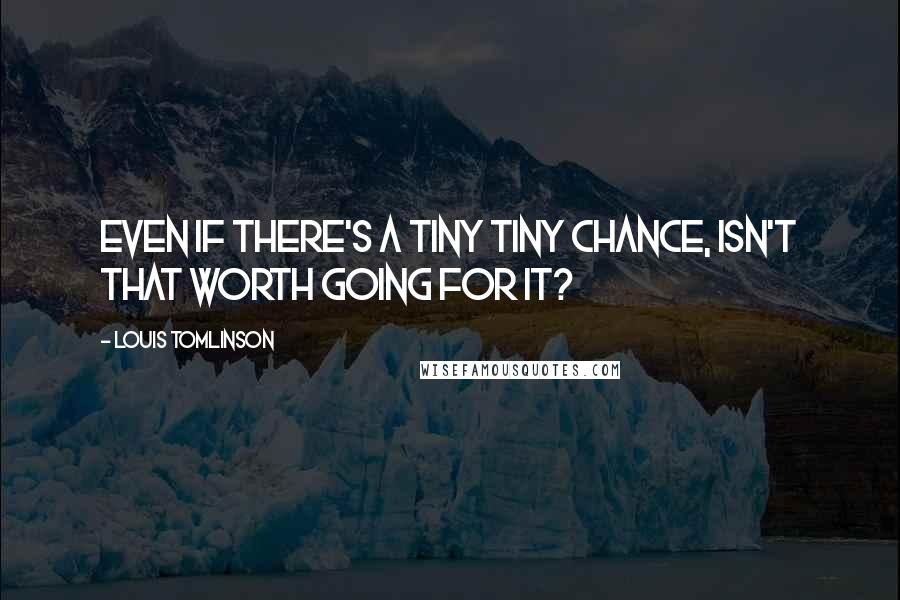 Louis Tomlinson Quotes: Even if there's a tiny tiny chance, isn't that worth going for it?