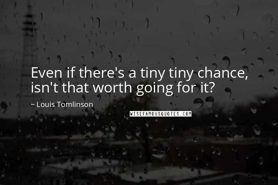 Louis Tomlinson Quotes: Even if there's a tiny tiny chance, isn't that worth going for it?