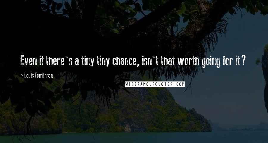 Louis Tomlinson Quotes: Even if there's a tiny tiny chance, isn't that worth going for it?