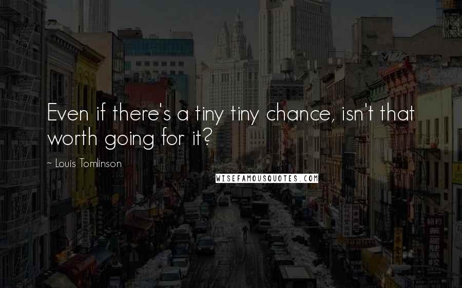 Louis Tomlinson Quotes: Even if there's a tiny tiny chance, isn't that worth going for it?