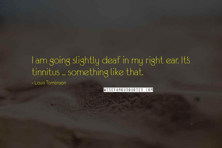 Louis Tomlinson Quotes: I am going slightly deaf in my right ear. It's tinnitus ... something like that.