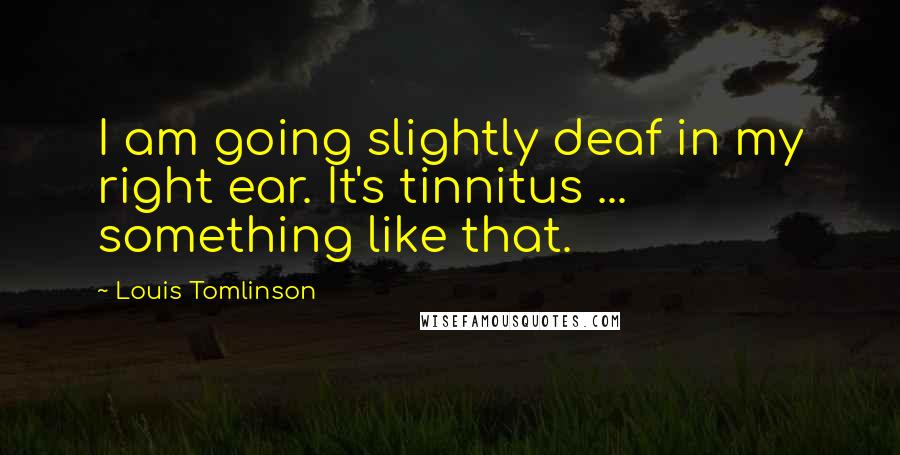 Louis Tomlinson Quotes: I am going slightly deaf in my right ear. It's tinnitus ... something like that.