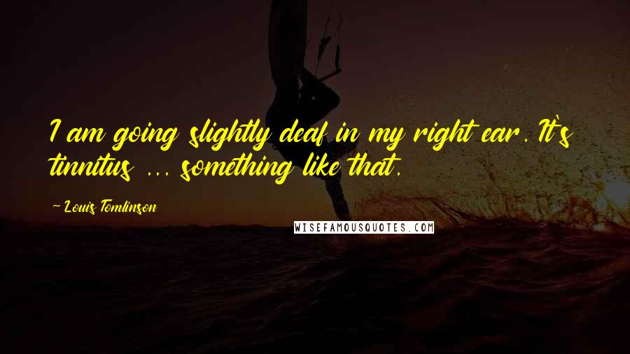 Louis Tomlinson Quotes: I am going slightly deaf in my right ear. It's tinnitus ... something like that.