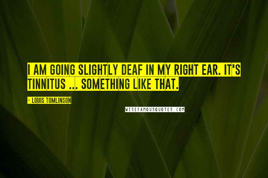 Louis Tomlinson Quotes: I am going slightly deaf in my right ear. It's tinnitus ... something like that.