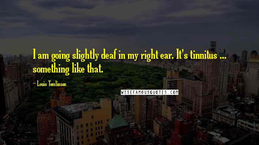 Louis Tomlinson Quotes: I am going slightly deaf in my right ear. It's tinnitus ... something like that.