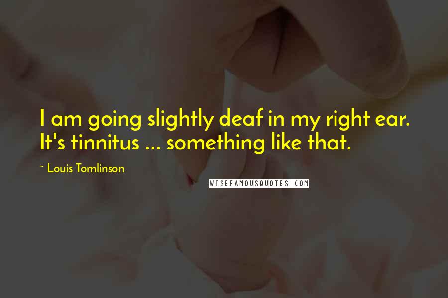 Louis Tomlinson Quotes: I am going slightly deaf in my right ear. It's tinnitus ... something like that.