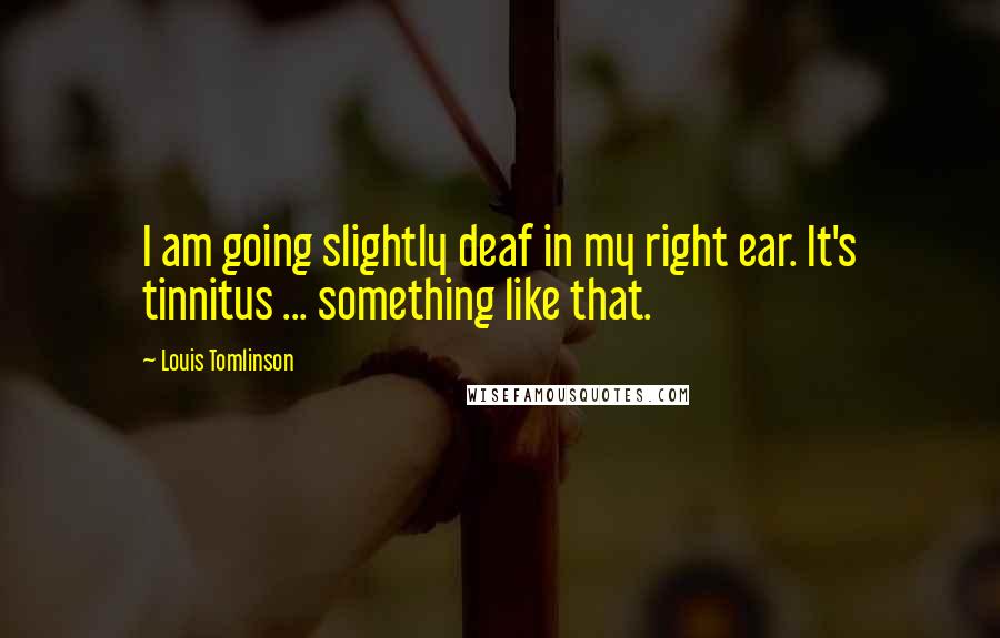 Louis Tomlinson Quotes: I am going slightly deaf in my right ear. It's tinnitus ... something like that.