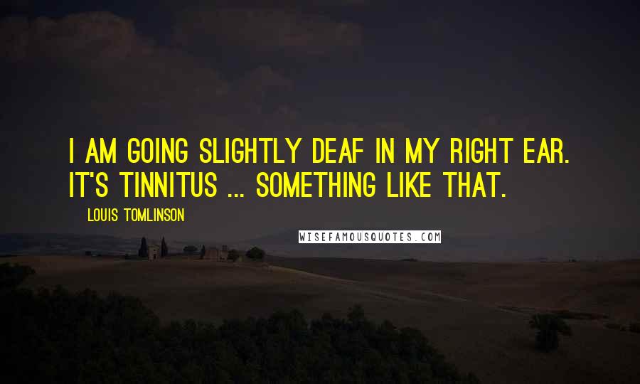 Louis Tomlinson Quotes: I am going slightly deaf in my right ear. It's tinnitus ... something like that.